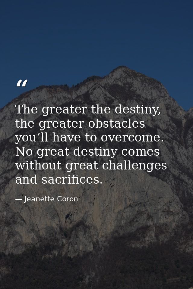 The greater the destiny, the greater obstacles you’ll have to overcome. No great destiny comes without great challenges  — Jeanette Coron