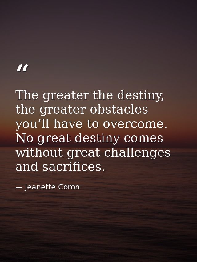 The greater the destiny, the greater obstacles you’ll have to overcome. No great destiny comes without great challenges  — Jeanette Coron