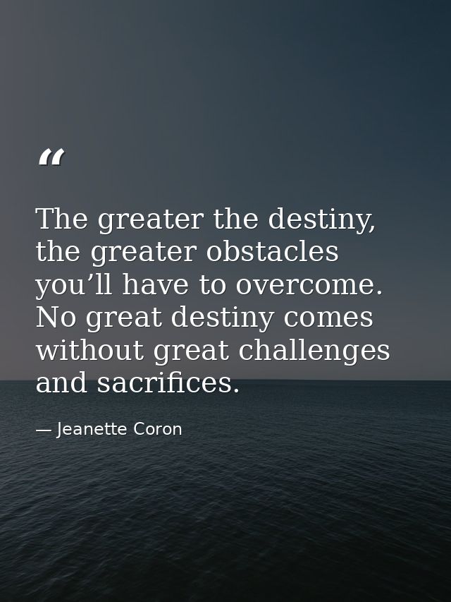 The greater the destiny, the greater obstacles you’ll have to overcome. No great destiny comes without great challenges  — Jeanette Coron