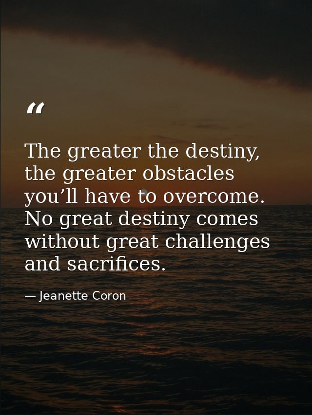 The greater the destiny, the greater obstacles you’ll have to overcome. No great destiny comes without great challenges  — Jeanette Coron