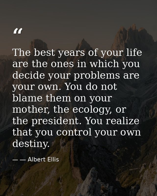 The best years of your life are the ones in which you decide your problems are your own. You do not blame them on your m — ― Albert Ellis