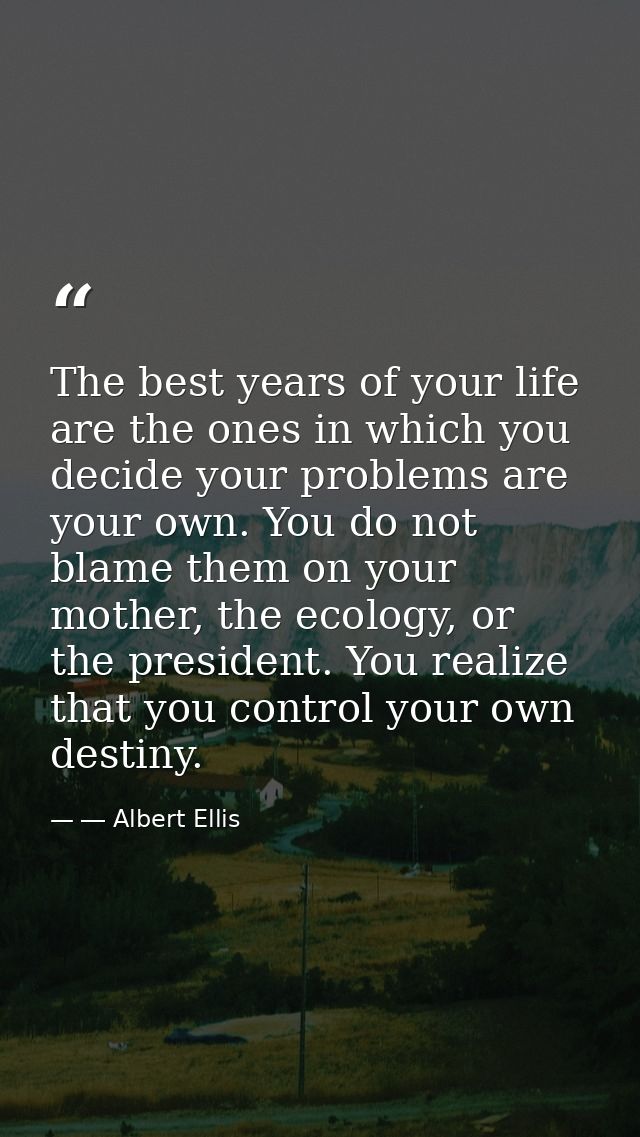 The best years of your life are the ones in which you decide your problems are your own. You do not blame them on your m — ― Albert Ellis