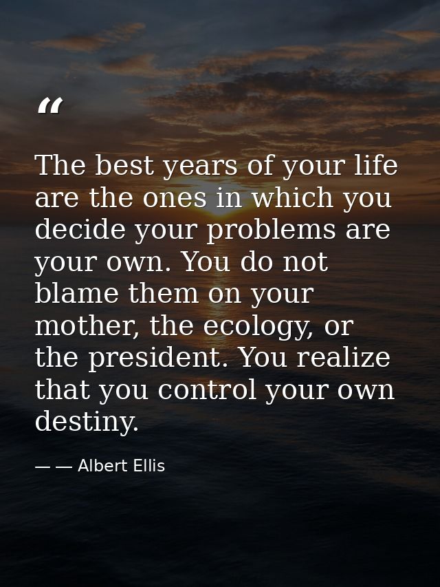 The best years of your life are the ones in which you decide your problems are your own. You do not blame them on your m — ― Albert Ellis