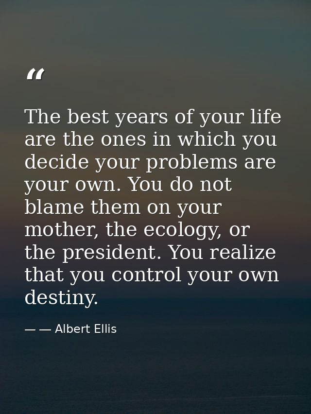 The best years of your life are the ones in which you decide your problems are your own. You do not blame them on your m — ― Albert Ellis