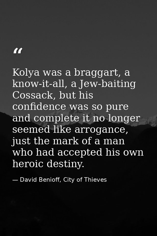 Kolya was a braggart, a know-it-all, a Jew-baiting Cossack, but his confidence was so pure and complete it no longer see — David Benioff, City of Thieves