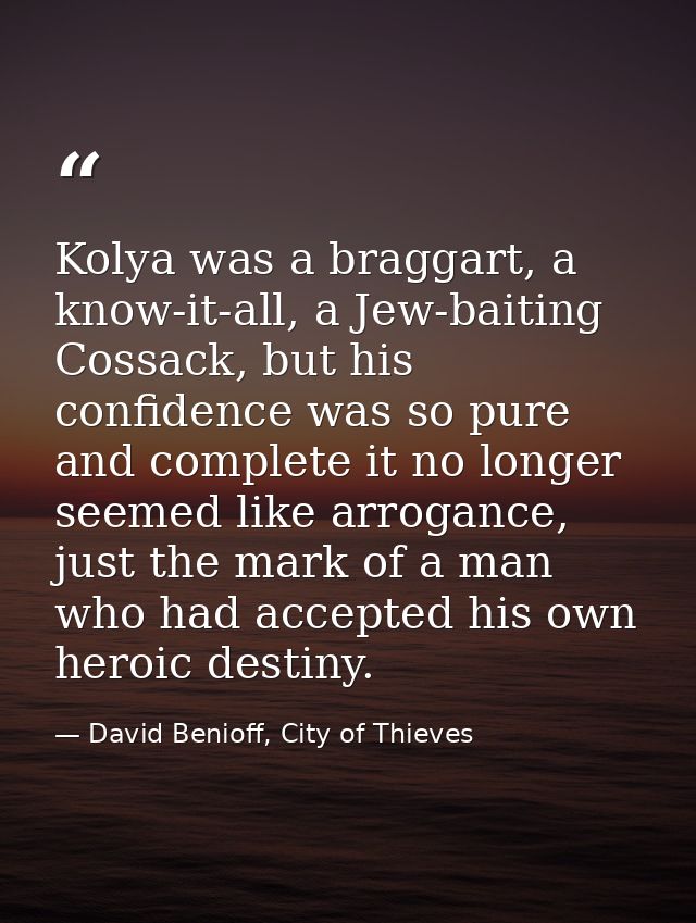 Kolya was a braggart, a know-it-all, a Jew-baiting Cossack, but his confidence was so pure and complete it no longer see — David Benioff, City of Thieves