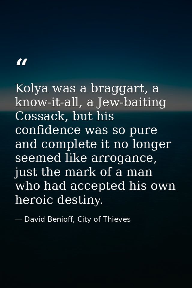 Kolya was a braggart, a know-it-all, a Jew-baiting Cossack, but his confidence was so pure and complete it no longer see — David Benioff, City of Thieves