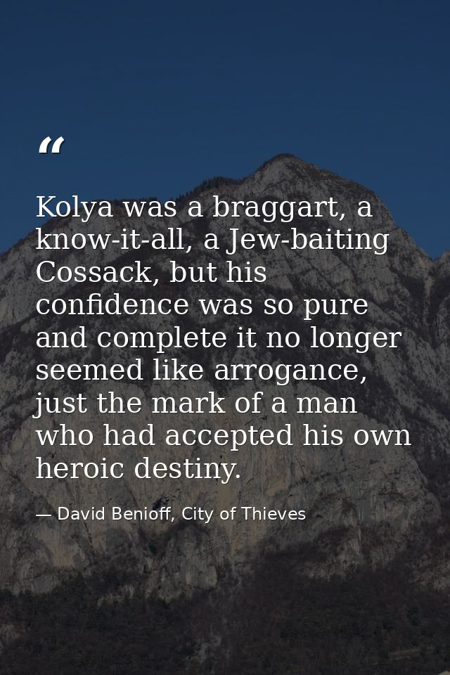 Kolya was a braggart, a know-it-all, a Jew-baiting Cossack, but his confidence was so pure and complete it no longer see — David Benioff, City of Thieves