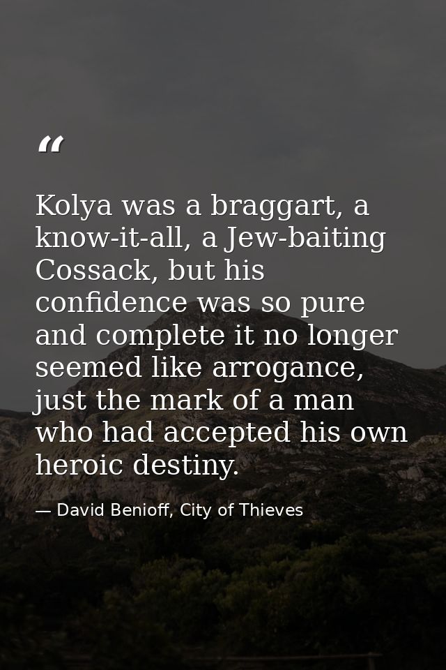 Kolya was a braggart, a know-it-all, a Jew-baiting Cossack, but his confidence was so pure and complete it no longer see — David Benioff, City of Thieves