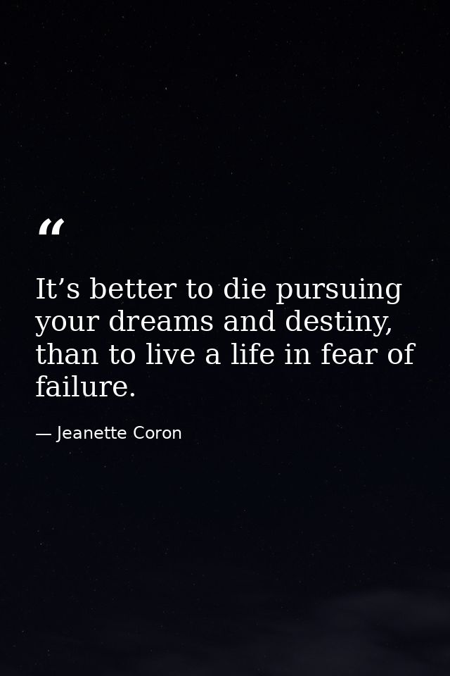It’s better to die pursuing your dreams and destiny, than to live a life in fear of failure. — Jeanette Coron