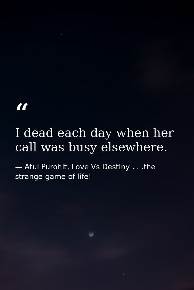 I dead each day when her call was busy elsewhere. — Atul Purohit, Love Vs Destiny . . .the strange game of life!