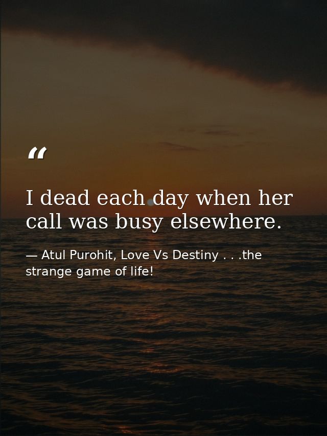 I dead each day when her call was busy elsewhere. — Atul Purohit, Love Vs Destiny . . .the strange game of life!