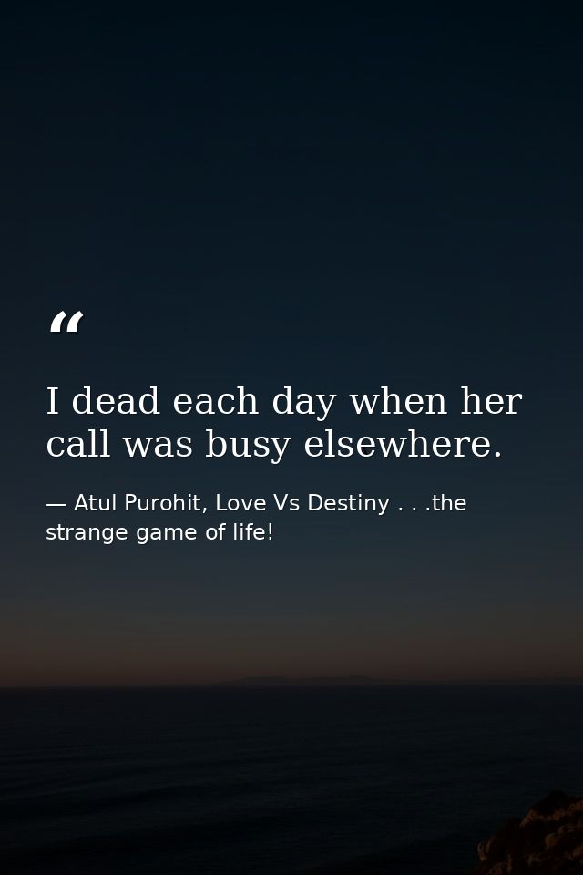 I dead each day when her call was busy elsewhere. — Atul Purohit, Love Vs Destiny . . .the strange game of life!