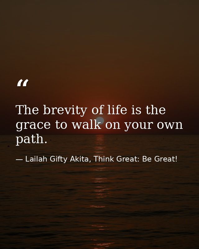 The brevity of life is the grace to walk on your own path. — Lailah Gifty Akita, Think Great: Be Great!