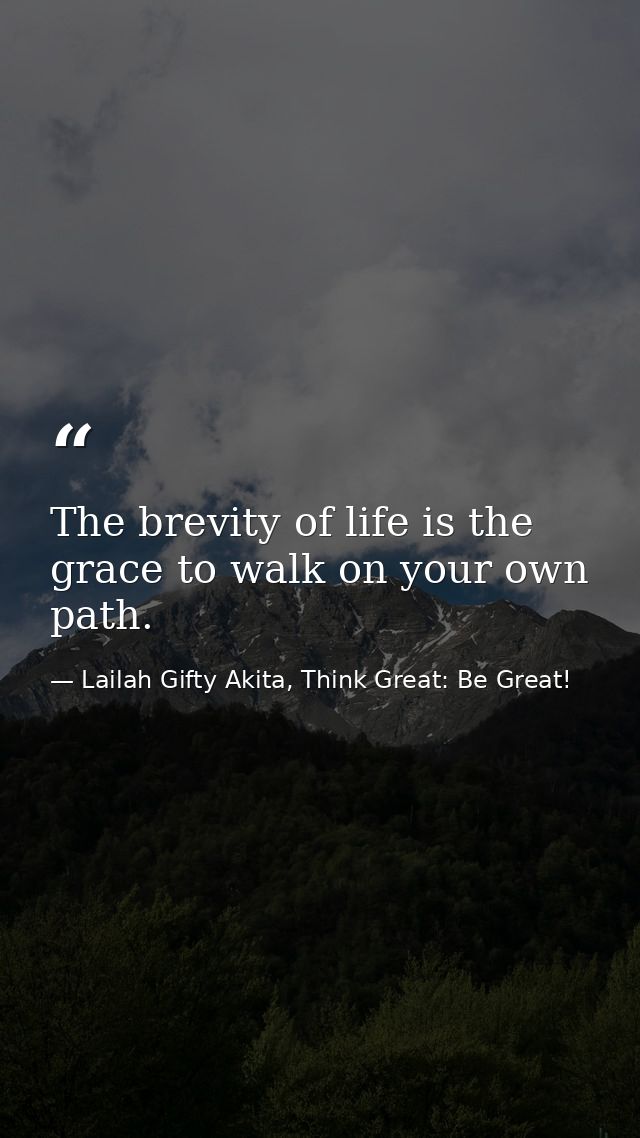 The brevity of life is the grace to walk on your own path. — Lailah Gifty Akita, Think Great: Be Great!