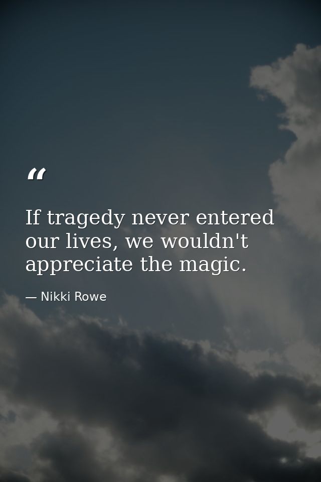 If tragedy never entered our lives, we wouldn't appreciate the magic. — Nikki Rowe
