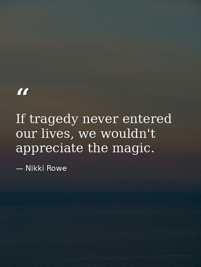 If tragedy never entered our lives, we wouldn't appreciate the magic. — Nikki Rowe