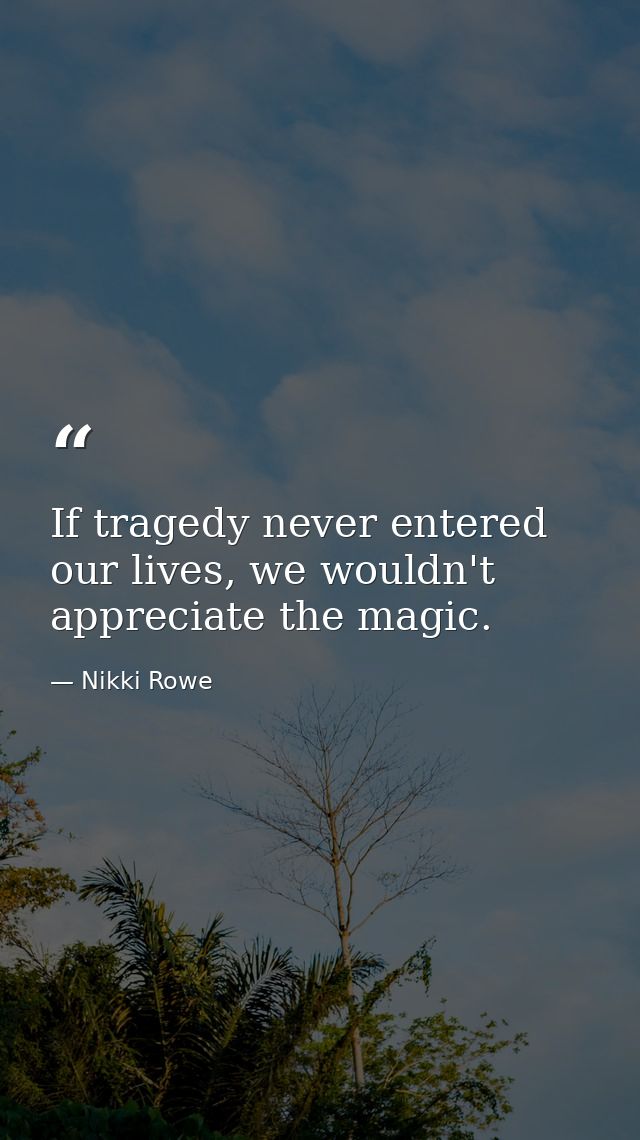 If tragedy never entered our lives, we wouldn't appreciate the magic. — Nikki Rowe