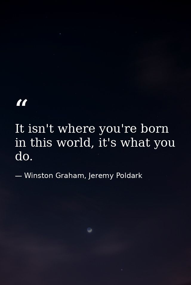 It isn't where you're born in this world, it's what you do. — Winston Graham, Jeremy Poldark