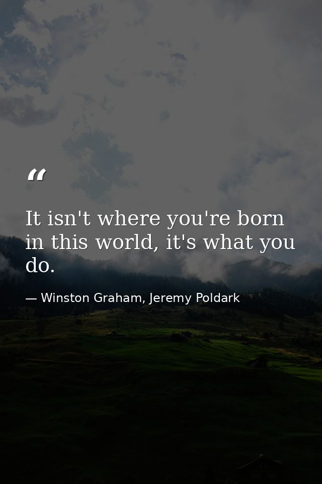 It isn't where you're born in this world, it's what you do. — Winston Graham, Jeremy Poldark