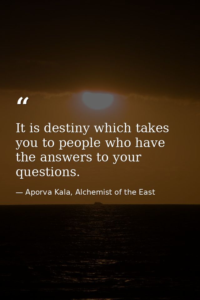 It is destiny which takes you to people who have the answers to your questions. — Aporva Kala, Alchemist of the East