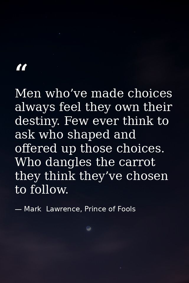 Men who’ve made choices always feel they own their destiny. Few ever think to ask who shaped and offered up those choice — Mark  Lawrence, Prince of Fools