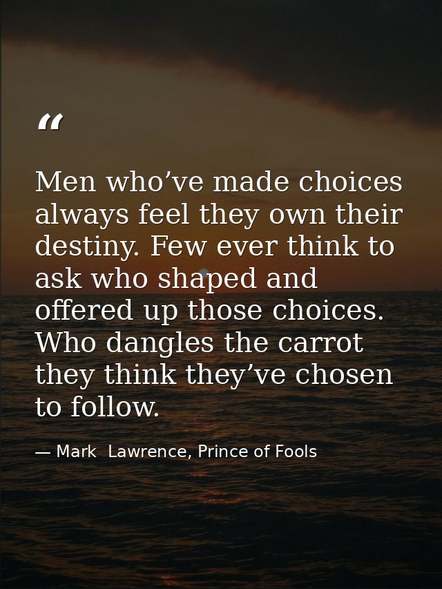 Men who’ve made choices always feel they own their destiny. Few ever think to ask who shaped and offered up those choice — Mark  Lawrence, Prince of Fools