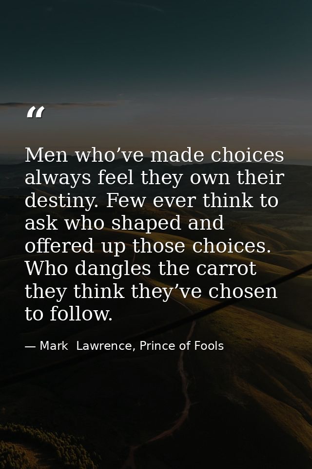 Men who’ve made choices always feel they own their destiny. Few ever think to ask who shaped and offered up those choice — Mark  Lawrence, Prince of Fools