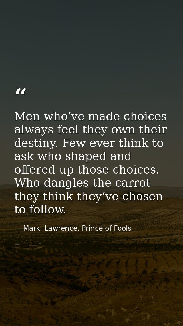 Men who’ve made choices always feel they own their destiny. Few ever think to ask who shaped and offered up those choice — Mark  Lawrence, Prince of Fools