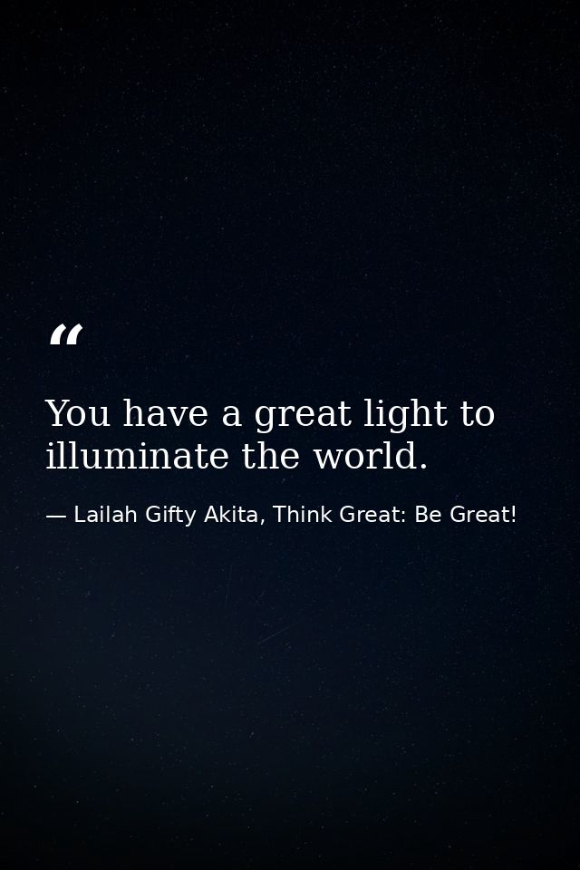 You have a great light to illuminate the world. — Lailah Gifty Akita, Think Great: Be Great!