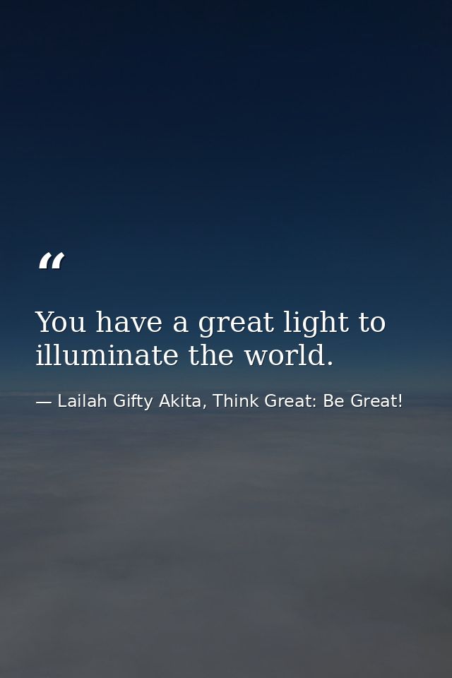 You have a great light to illuminate the world. — Lailah Gifty Akita, Think Great: Be Great!