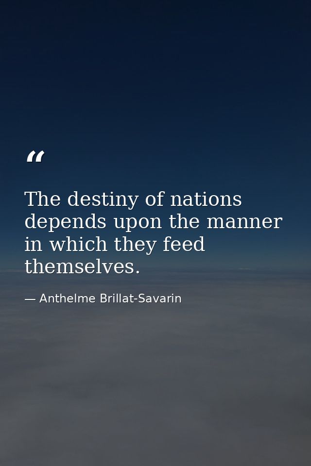 ​The destiny of nations depends upon the manner in which they feed themselves. — Anthelme Brillat-Savarin