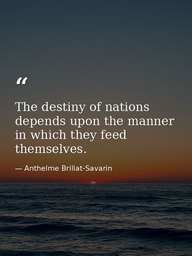 ​The destiny of nations depends upon the manner in which they feed themselves. — Anthelme Brillat-Savarin