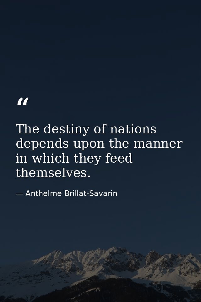 ​The destiny of nations depends upon the manner in which they feed themselves. — Anthelme Brillat-Savarin