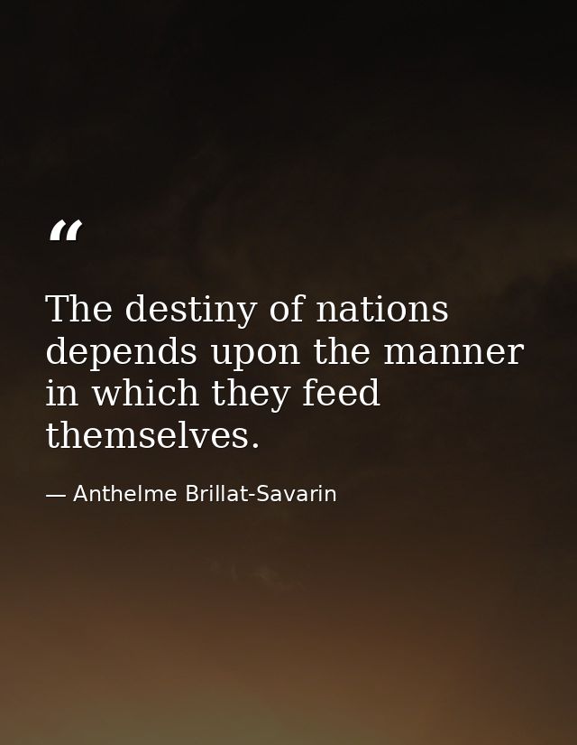 ​The destiny of nations depends upon the manner in which they feed themselves. — Anthelme Brillat-Savarin