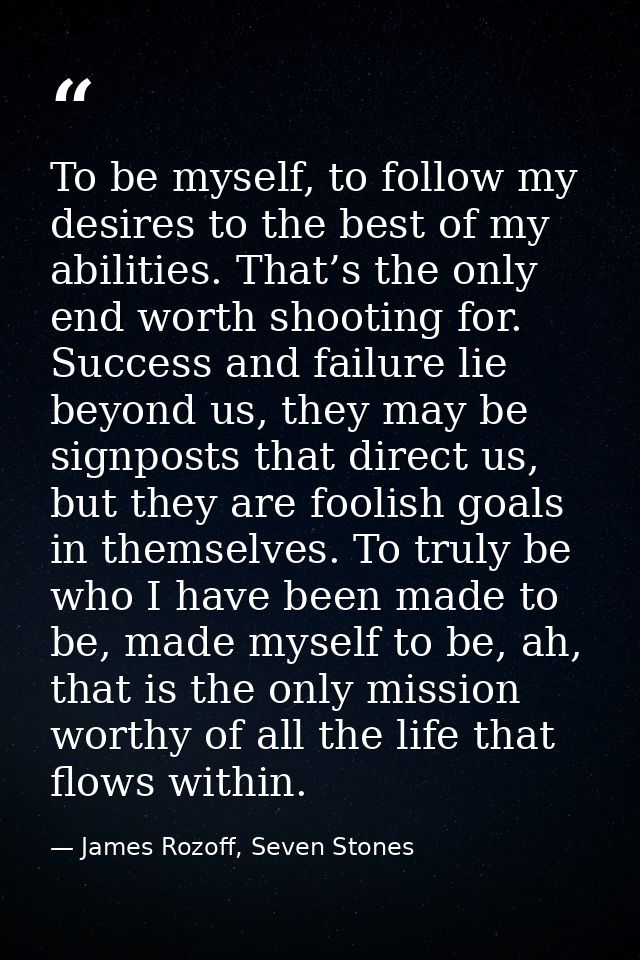 To be myself, to follow my desires to the best of my abilities. That’s the only end worth shooting for. Success and fail — James Rozoff, Seven Stones