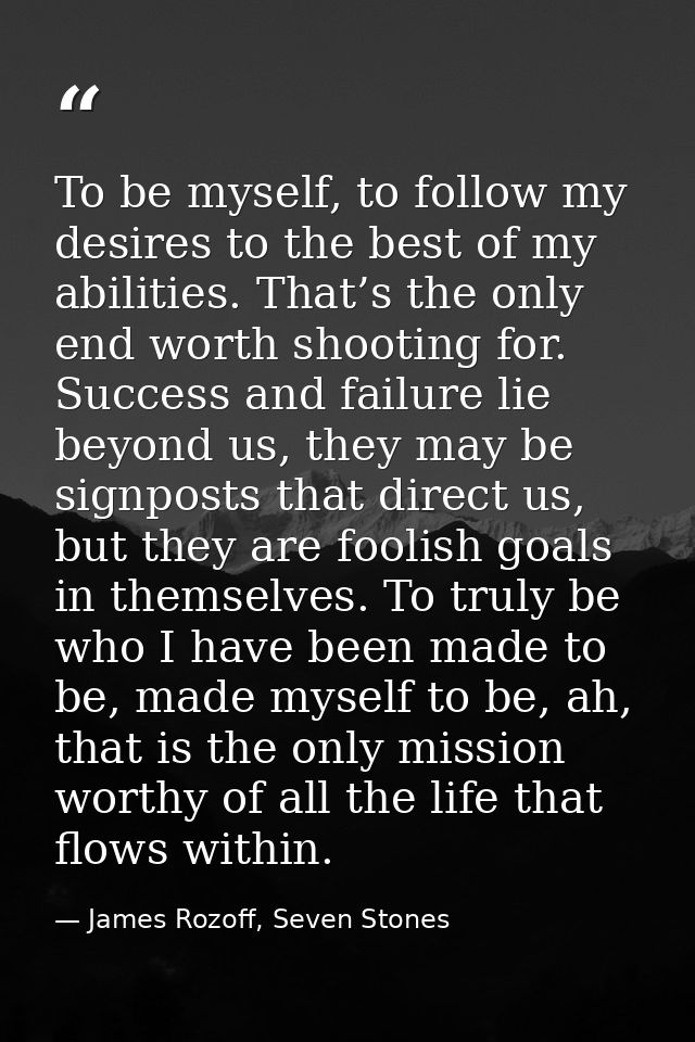 To be myself, to follow my desires to the best of my abilities. That’s the only end worth shooting for. Success and fail — James Rozoff, Seven Stones