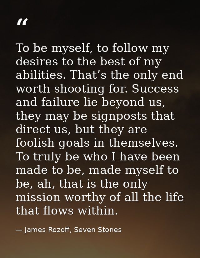 To be myself, to follow my desires to the best of my abilities. That’s the only end worth shooting for. Success and fail — James Rozoff, Seven Stones