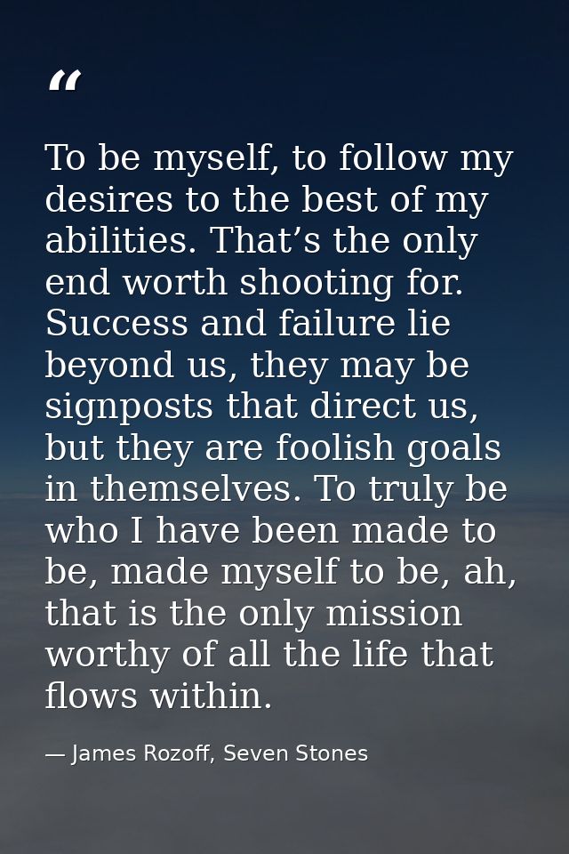 To be myself, to follow my desires to the best of my abilities. That’s the only end worth shooting for. Success and fail — James Rozoff, Seven Stones