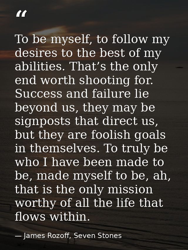 To be myself, to follow my desires to the best of my abilities. That’s the only end worth shooting for. Success and fail — James Rozoff, Seven Stones