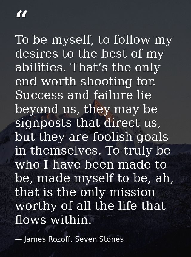 To be myself, to follow my desires to the best of my abilities. That’s the only end worth shooting for. Success and fail — James Rozoff, Seven Stones