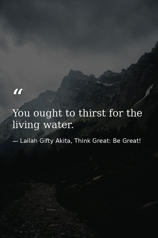 You ought to thirst for the living water. — Lailah Gifty Akita, Think Great: Be Great!