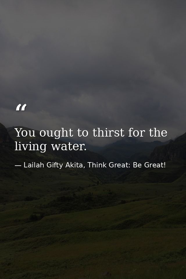 You ought to thirst for the living water. — Lailah Gifty Akita, Think Great: Be Great!