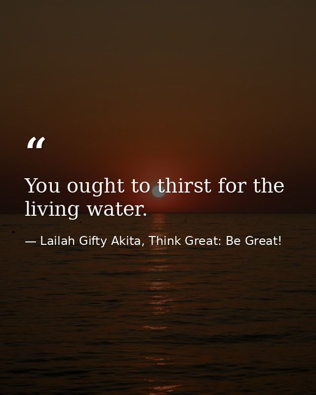 You ought to thirst for the living water. — Lailah Gifty Akita, Think Great: Be Great!