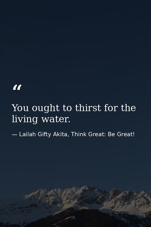 You ought to thirst for the living water. — Lailah Gifty Akita, Think Great: Be Great!