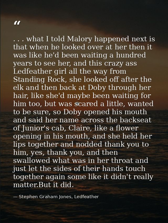 . . . what I told Malory happened next is that when he looked over at her then it was like he'd been waiting a hundred y — Stephen Graham Jones, Ledfeather
