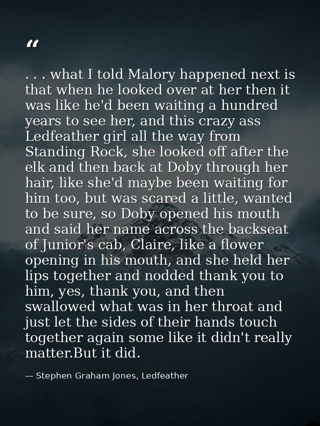 . . . what I told Malory happened next is that when he looked over at her then it was like he'd been waiting a hundred y — Stephen Graham Jones, Ledfeather