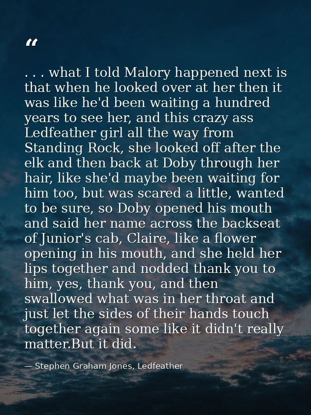 . . . what I told Malory happened next is that when he looked over at her then it was like he'd been waiting a hundred y — Stephen Graham Jones, Ledfeather