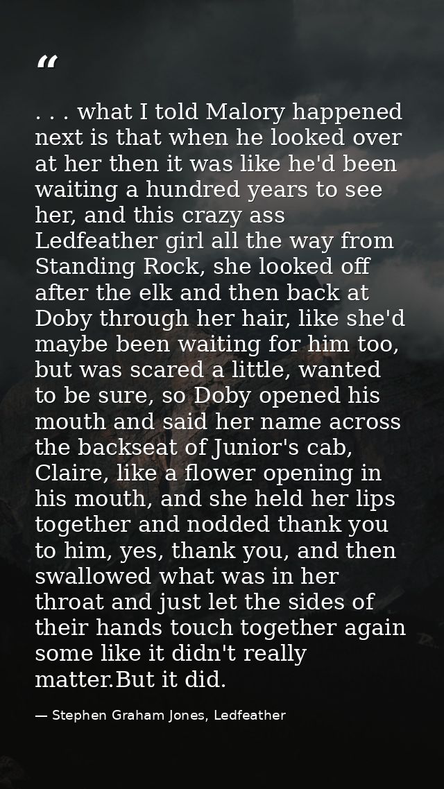 . . . what I told Malory happened next is that when he looked over at her then it was like he'd been waiting a hundred y — Stephen Graham Jones, Ledfeather