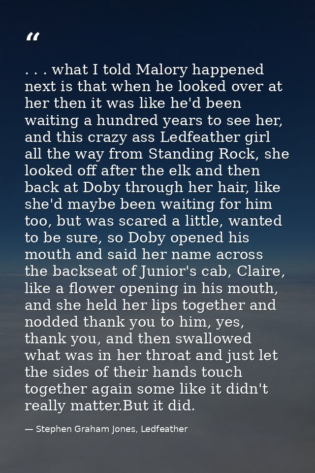 . . . what I told Malory happened next is that when he looked over at her then it was like he'd been waiting a hundred y — Stephen Graham Jones, Ledfeather